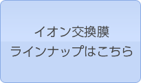 イオン交換膜 ラインナップはこちら